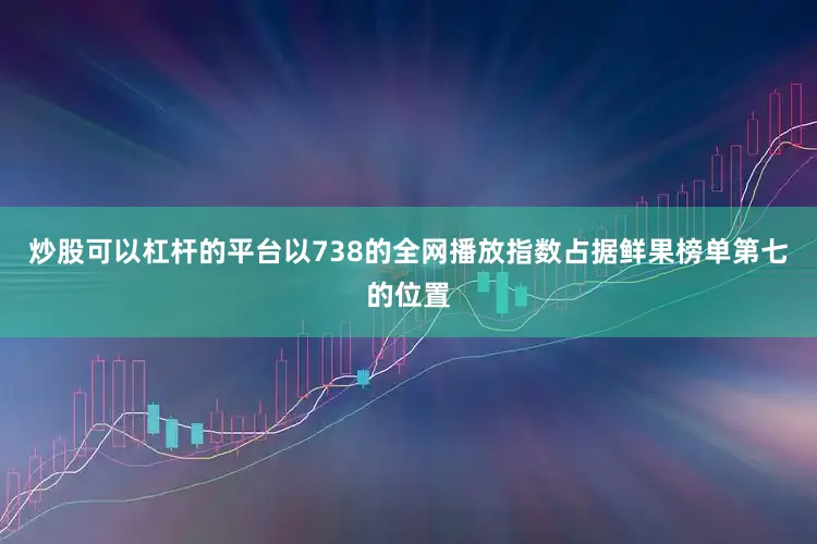 炒股可以杠杆的平台以738的全网播放指数占据鲜果榜单第七的位置