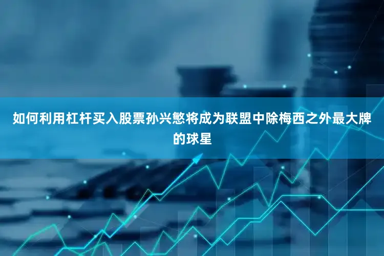 如何利用杠杆买入股票　　孙兴慜将成为联盟中除梅西之外最大牌的球星