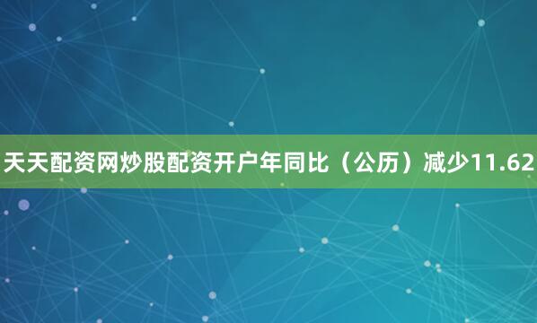 天天配资网炒股配资开户年同比（公历）减少11.62