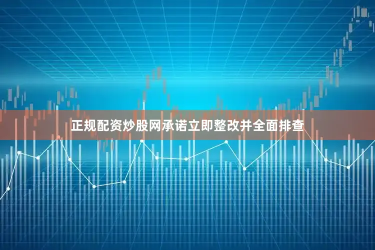 正规配资炒股网承诺立即整改并全面排查