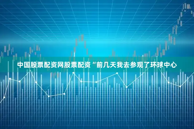 中国股票配资网股票配资“前几天我去参观了环球中心