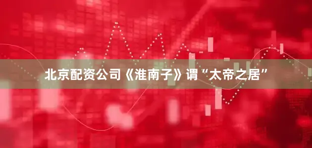 北京配资公司《淮南子》谓“太帝之居”