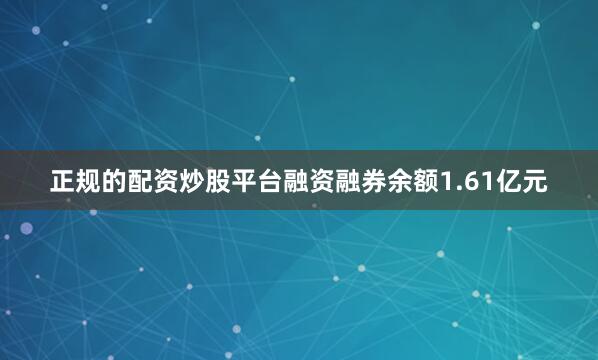 正规的配资炒股平台融资融券余额1.61亿元