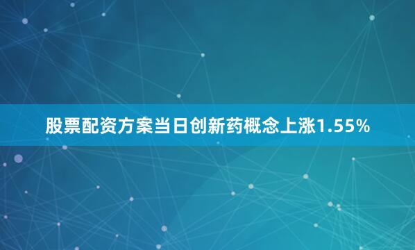 股票配资方案当日创新药概念上涨1.55%