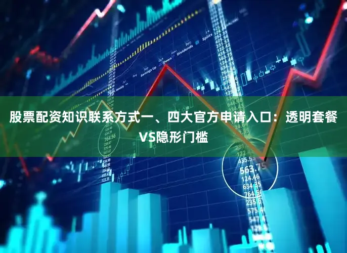 股票配资知识联系方式一、四大官方申请入口：透明套餐VS隐形门槛