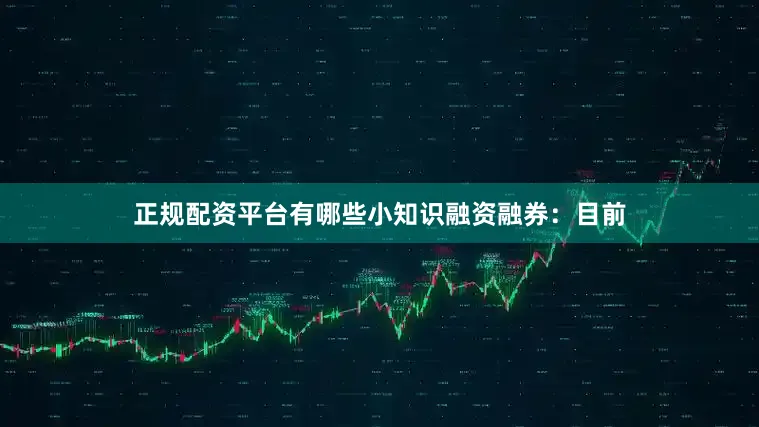 正规配资平台有哪些小知识融资融券：目前
