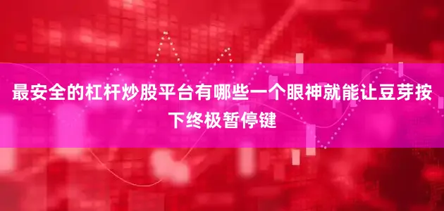 最安全的杠杆炒股平台有哪些一个眼神就能让豆芽按下终极暂停键
