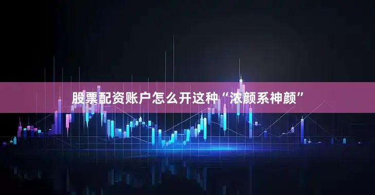 股票配资账户怎么开这种“浓颜系神颜”