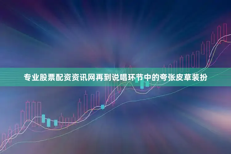 专业股票配资资讯网再到说唱环节中的夸张皮草装扮
